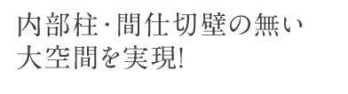 内部柱・間仕切壁の無い大空間を実現！